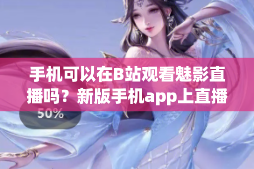 手机可以在B站观看魅影直播吗？新版手机app上直播功能介绍