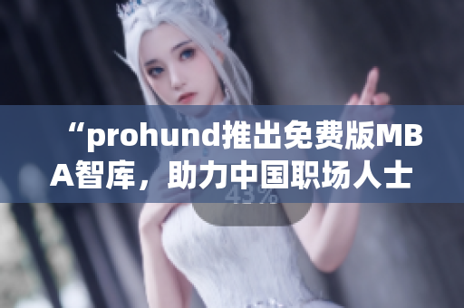 “prohund推出免费版MBA智库，助力中国职场人士提升管理智慧”