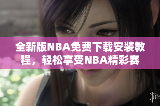 全新版NBA免费下载安装教程，轻松享受NBA精彩赛事！