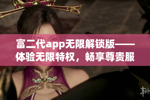 富二代app无限解锁版——体验无限特权，畅享尊贵服务