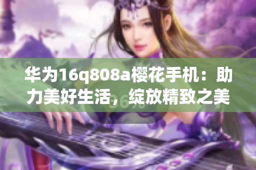 华为16q808a樱花手机：助力美好生活，绽放精致之美