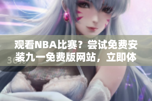 观看NBA比赛？尝试免费安装九一免费版网站，立即体验！