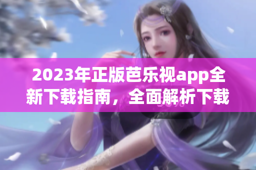 2023年正版芭乐视app全新下载指南，全面解析下载与安装步骤