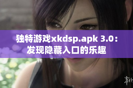 独特游戏xkdsp.apk 3.0：发现隐藏入口的乐趣