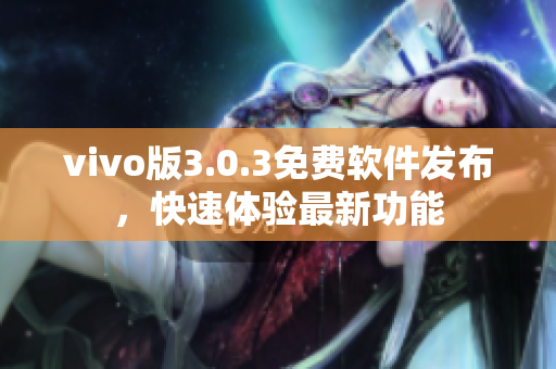 vivo版3.0.3免费软件发布，快速体验最新功能