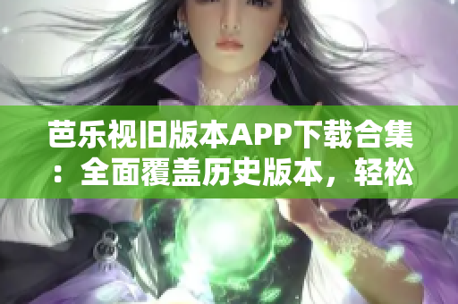 芭乐视旧版本APP下载合集：全面覆盖历史版本，轻松找回您喜爱的经典版本