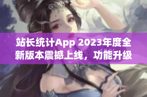 站长统计App 2023年度全新版本震撼上线，功能升级全面翻新