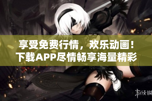 享受免费行情，欢乐动画！下载APP尽情畅享海量精彩内容