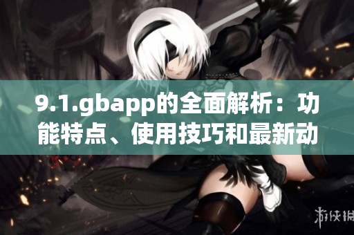 9.1.gbapp的全面解析：功能特点、使用技巧和最新动态