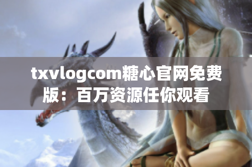 txvlogcom糖心官网免费版：百万资源任你观看