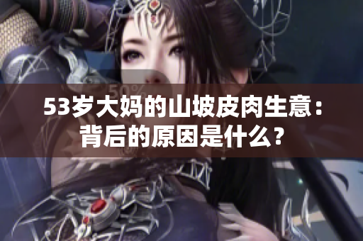 53岁大妈的山坡皮肉生意：背后的原因是什么？