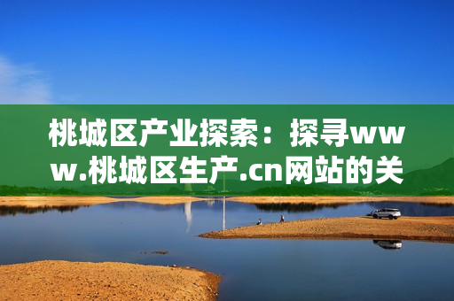 桃城区产业探索：探寻www.桃城区生产.cn网站的关键发现