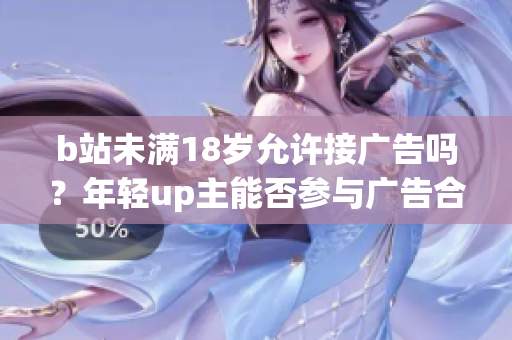 b站未满18岁允许接广告吗？年轻up主能否参与广告合作？