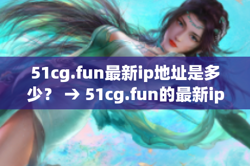 51cg.fun最新ip地址是多少？ → 51cg.fun的最新ip地址改变了吗？