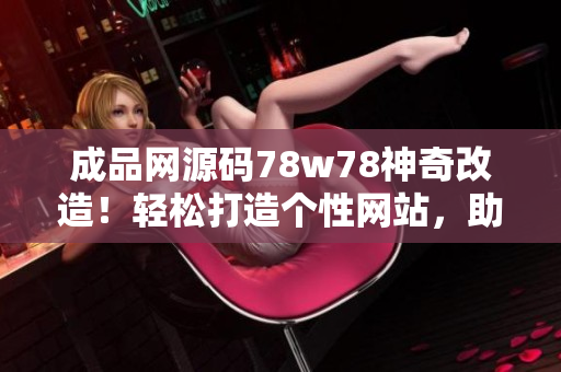 成品网源码78w78神奇改造！轻松打造个性网站，助您实现创意梦想