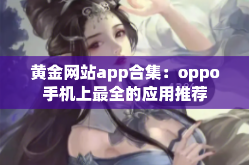 黄金网站app合集：oppo手机上最全的应用推荐