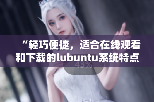 “轻巧便捷，适合在线观看和下载的lubuntu系统特点解析”