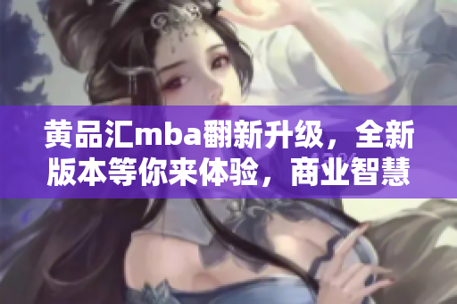 黄品汇mba翻新升级，全新版本等你来体验，商业智慧再升级