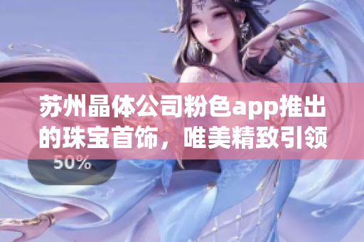 苏州晶体公司粉色app推出的珠宝首饰，唯美精致引领潮流