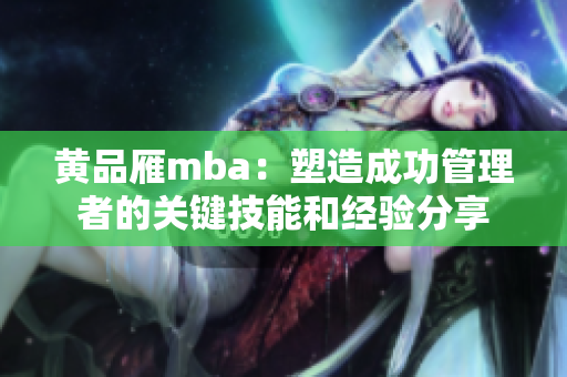 黄品雁mba：塑造成功管理者的关键技能和经验分享