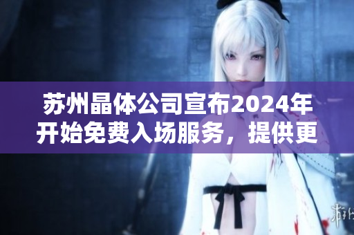 苏州晶体公司宣布2024年开始免费入场服务，提供更多参观机会