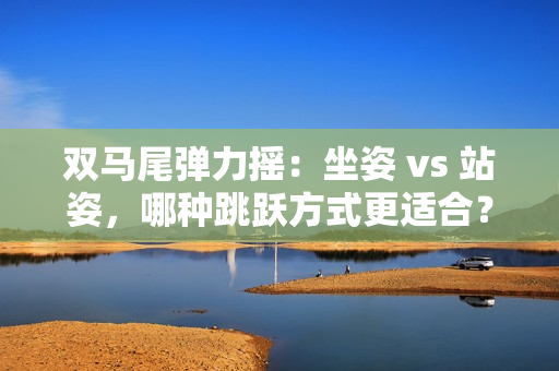 双马尾弹力摇：坐姿 vs 站姿，哪种跳跃方式更适合？