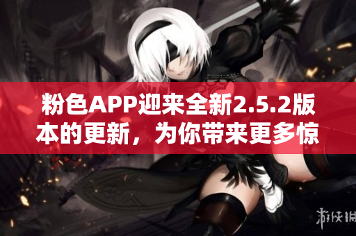 粉色APP迎来全新2.5.2版本的更新，为你带来更多惊喜