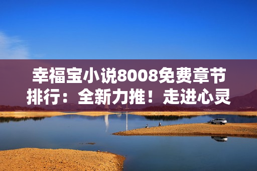 幸福宝小说8008免费章节排行：全新力推！走进心灵深处，畅享每一篇免费章节