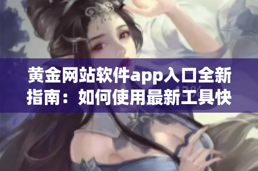 黄金网站软件app入口全新指南：如何使用最新工具快速登录并获取优质服务