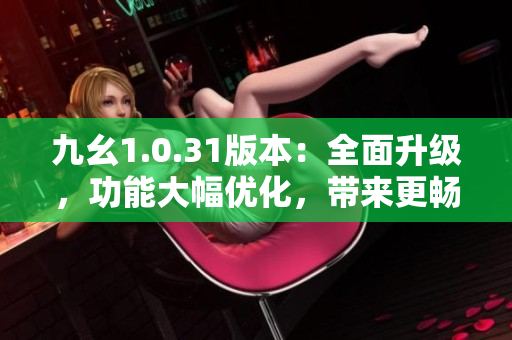 九幺1.0.31版本：全面升级，功能大幅优化，带来更畅快体验