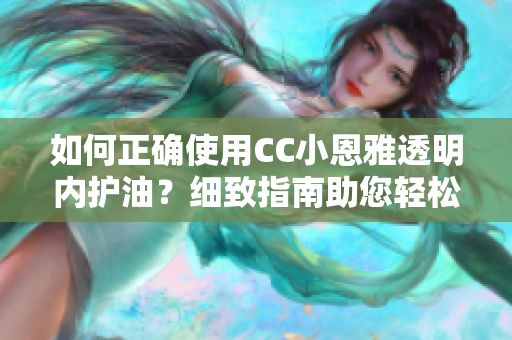 如何正确使用CC小恩雅透明内护油？细致指南助您轻松掌握正确使用要点