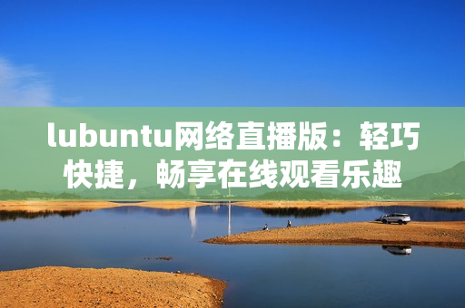 lubuntu网络直播版：轻巧快捷，畅享在线观看乐趣