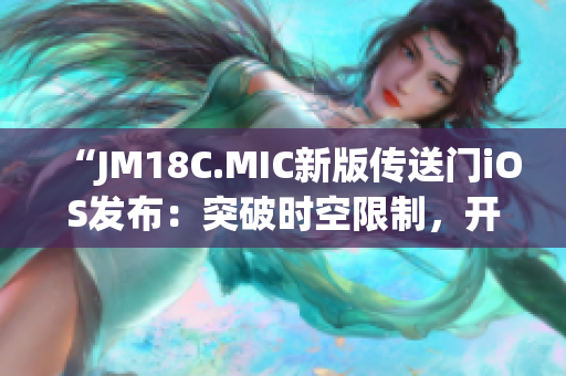 “JM18C.MIC新版传送门iOS发布：突破时空限制，开启全新奇幻世界！”