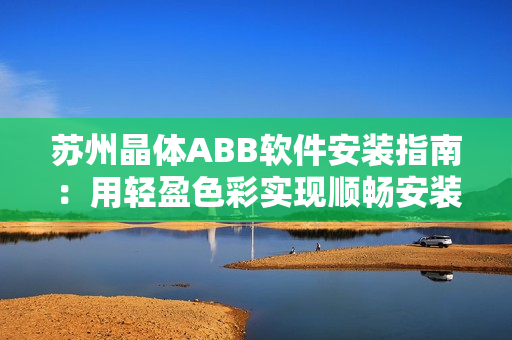 苏州晶体ABB软件安装指南：用轻盈色彩实现顺畅安装