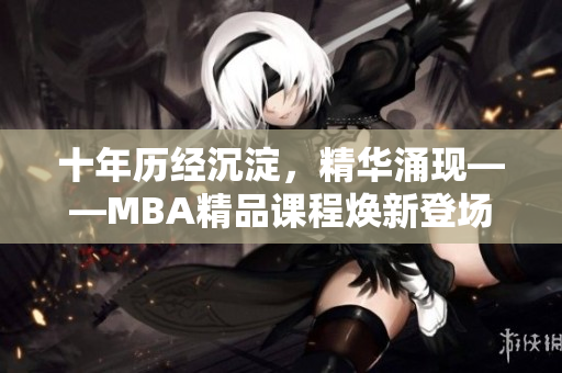 十年历经沉淀，精华涌现——MBA精品课程焕新登场