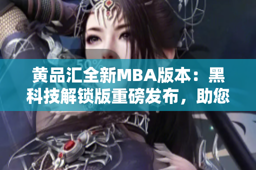 黄品汇全新MBA版本：黑科技解锁版重磅发布，助您开启商业智慧之旅