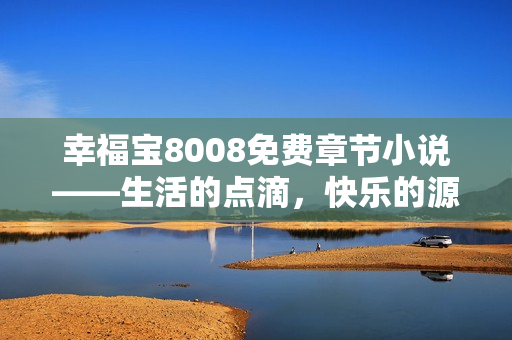 幸福宝8008免费章节小说——生活的点滴，快乐的源泉