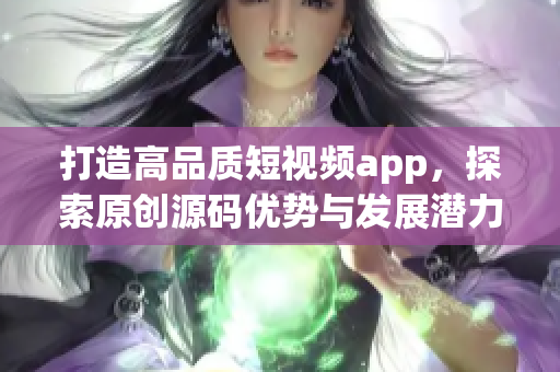 打造高品质短视频app，探索原创源码优势与发展潜力