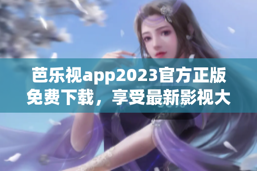 芭乐视app2023官方正版免费下载，享受最新影视大片！