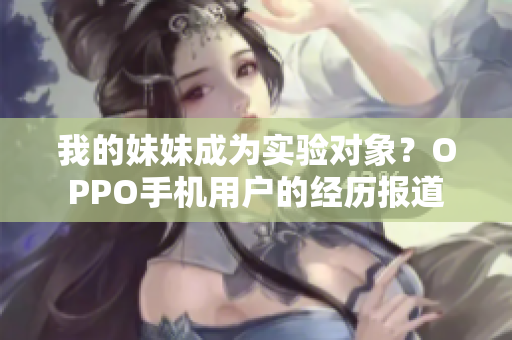 我的妹妹成为实验对象？OPPO手机用户的经历报道