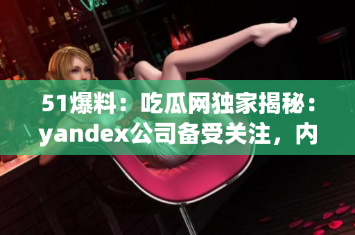 51爆料：吃瓜网独家揭秘：yandex公司备受关注，内幕揭晓！