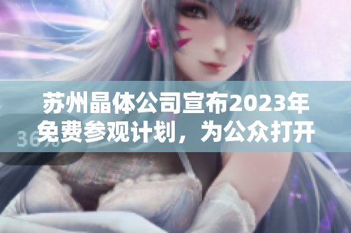 苏州晶体公司宣布2023年免费参观计划，为公众打开产业内幕探索之门