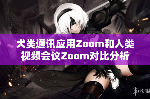 犬类通讯应用Zoom和人类视频会议Zoom对比分析