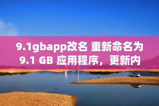 9.1gbapp改名 重新命名为9.1 GB 应用程序，更新内容和功能介绍