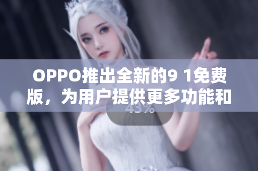 OPPO推出全新的9 1免费版，为用户提供更多功能和体验