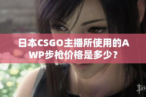 日本CSGO主播所使用的AWP步枪价格是多少？