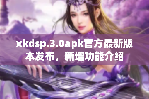 xkdsp.3.0apk官方最新版本发布，新增功能介绍