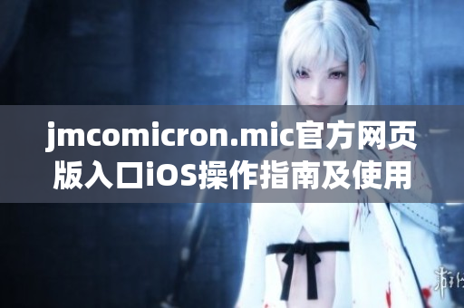 jmcomicron.mic官方网页版入口iOS操作指南及使用心得分享