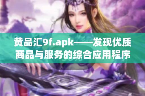 黄品汇9f.apk——发现优质商品与服务的综合应用程序