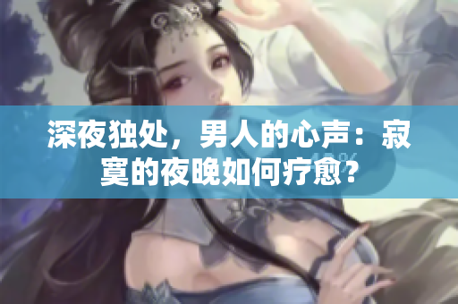 深夜独处，男人的心声：寂寞的夜晚如何疗愈？